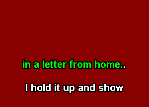 in a letter from home..

I hold it up and show