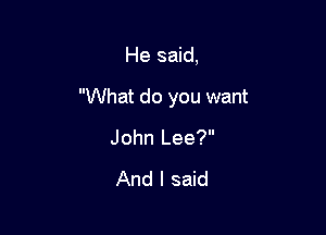 He said,

What do you want

John Lee?

And I said