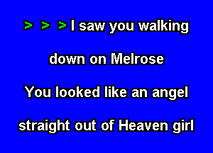i? n, I saw you walking
down on Melrose

You looked like an angel

straight out of Heaven girl