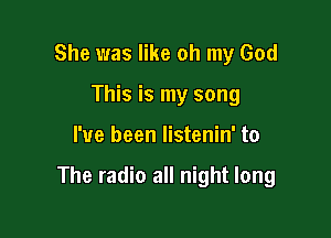 She was like oh my God
This is my song

I've been listenin' to

The radio all night long