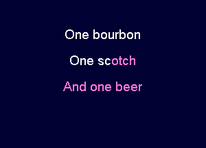 One bourbon

One scotch

And one beer