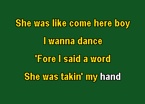 She was like come here boy
lwanna dance

'Fore I said a word

She was takin' my hand