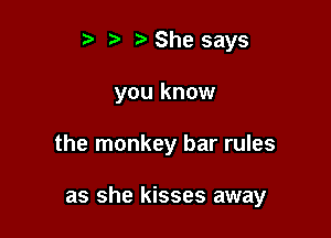t' t. t) She says
you know

the monkey bar rules

as she kisses away