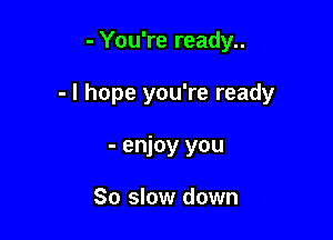 - You're ready..

- I hope you're ready

- enjoy you

80 slow down