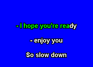 - I hope you're ready

- enjoy you

80 slow down