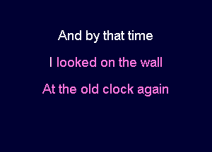 And by that time

I looked on the wall

At the old clock again