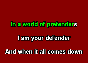 In a world of pretenders

I am your defender

And when it all comes down
