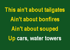 This ain't about tailgates
Ain't about bonfires

Ain't about souped

U p cars, water towers