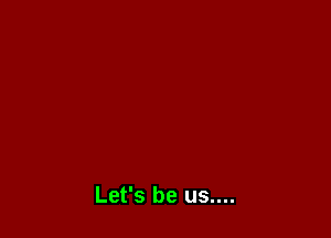 Let's be us....