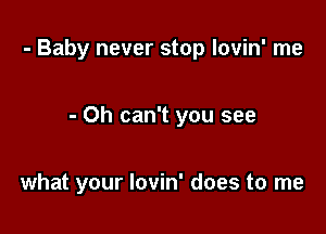 - Baby never stop lovin' me

- Oh can't you see

what your lovin' does to me