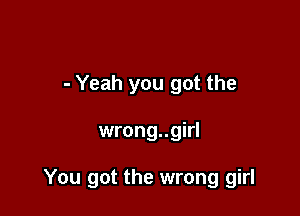 - Yeah you got the

wrong..girl

You got the wrong girl