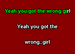 Yeah you got the wrong girl

Yeah you got the

wrong..girl