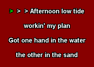 za t) Afternoon low tide

workin' my plan

Got one hand in the water

the other in the sand