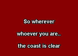 So wherever

whoever you are..

the coast is clear