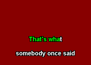 That's what

somebody once said