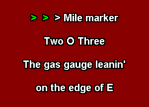 t' 't' Mile marker

Two 0 Three

The gas gauge leanin'

on the edge of E