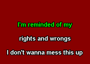 Pm reminded of my

rights and wrongs

I don't wanna mess this up