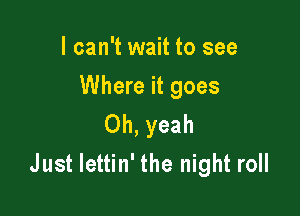 I can't wait to see

Where it goes

Oh, yeah
Just lettin' the night roll