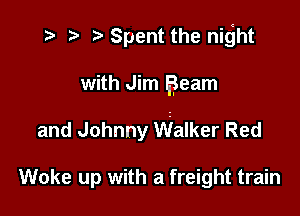 Spent the night

with Jim Beam

and Johnny Walker Red

Woke up with a freight train