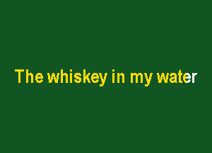 The whiskey in my water