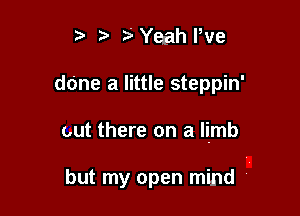 5 Yeah Pve
dcne a little steppin'

out there on a limb

but my open mind .