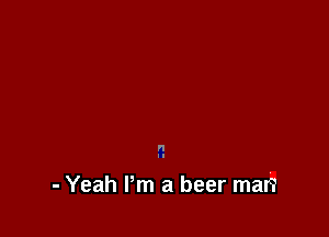 n
H

- Yeah Pm a beer man