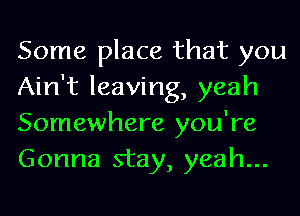 Some place that you
Ain't leaving, yeah
Somewhere you're
Gonna stay, yeah...