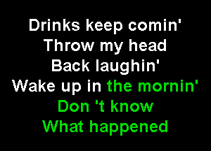 Drinks keep comin'
Throw my head
Back Iaughin'

Wake up in the mornin'
Don 't know
What happened