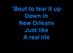 'Bout to tear it up
Down in
New Orleans

Just like
A real life