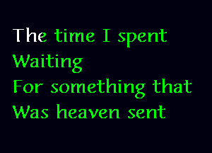 The time I spent
Waiting

For something that
Was heaven sent
