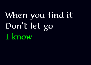 When you Find it
Don't let go

I know