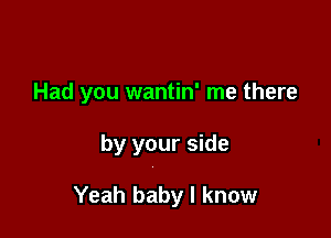 Had you wantin' me there

by your side

Yeah baby I know