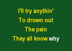 I'll try anythin'
To drown out

The pain
They all know why