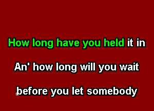 How long have you held it in

An' how long will you wait

before you let somebody