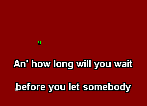 An' how long will you wait

before you let somebody