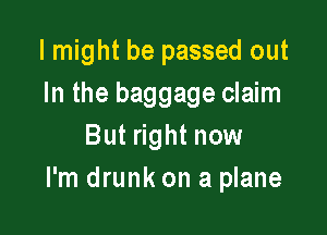 I might be passed out
In the baggage claim

But right now
I'm drunk on a plane