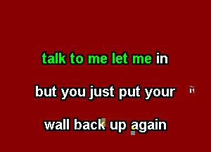 talk to me let me in

but you just put your - '

wall back up ggain