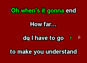 Oh when's it gonna end

How far...

dqlhave to go - F'

to make you understand