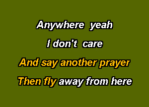 Anywhere yeah
I don't care

And say another prayer

Then f! y away from here