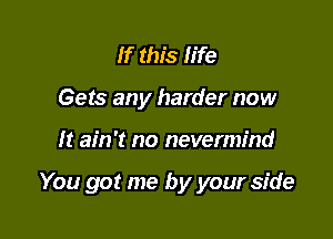 If this fife
Gets any harder now

It ain't no nevermind

You got me by your side