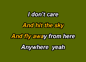 I don't care

And hit the sky

And fiy away from here
Anywhere yeah