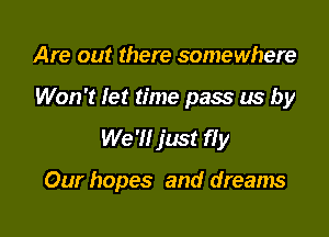 Are out there somewhere
Won't let time pass us by
We 'Il just ffy

Our hopes and dreams