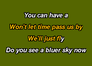 You can have a
Won't let time pass us by
We '1! just fly

Do you see a bluer sky now