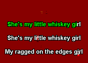 She's my little whiskey girl

She's my little whiskey girl

My ragged on the edges girl
