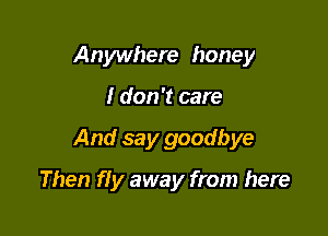 Anywhere honey

I don't care

And say goodbye

Then fly away from here