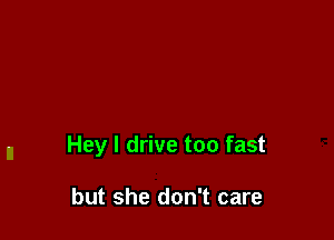 Hey I drive too fast

but she don't care