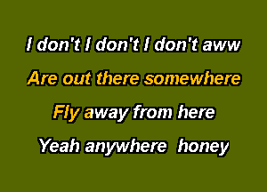 I don't I don't I don't aww
Are out there somewhere

Fly away from here

Yeah anywhere honey