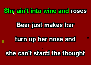 Shtg ain't into wine and roses
Beerjust makes her
turn up her nose and

she can't stand the thought