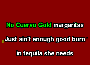 No Cuervo Gold margaritas

- Just ain't enough good burn

in tequila she needs