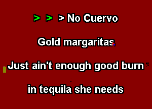 p '5' No Cuervo
Gold margaritas

- Just ain't enough good burn

in tequila she needs